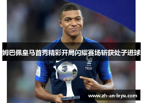 姆巴佩皇马首秀精彩开局闪耀赛场斩获处子进球 姆巴佩皇马首秀精彩开局闪耀赛场斩获处子进球