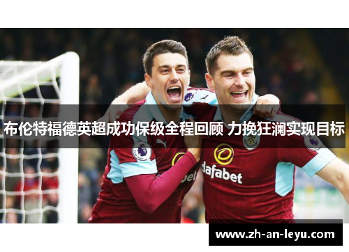 布伦特福德英超成功保级全程回顾 力挽狂澜实现目标 布伦特福德英超成功保级全程回顾 力挽狂澜实现目标