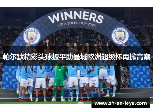 帕尔默精彩头球扳平助曼城欧洲超级杯再掀高潮