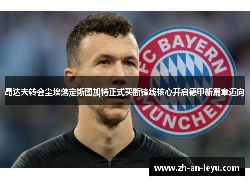 昂达夫转会尘埃落定斯图加特正式买断锋线核心开启德甲新篇章迈向 昂达夫转会尘埃落定斯图加特正式买断锋线核心开启德甲新篇章迈向