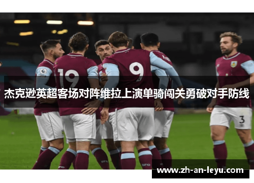 杰克逊英超客场对阵维拉上演单骑闯关勇破对手防线 杰克逊英超客场对阵维拉上演单骑闯关勇破对手防线