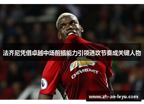 法齐尼凭借卓越中场前插能力引领进攻节奏成关键人物 法齐尼凭借卓越中场前插能力引领进攻节奏成关键人物