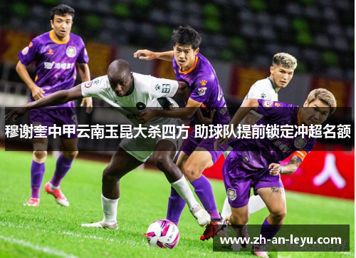 穆谢奎中甲云南玉昆大杀四方 助球队提前锁定冲超名额 穆谢奎中甲云南玉昆大杀四方 助球队提前锁定冲超名额