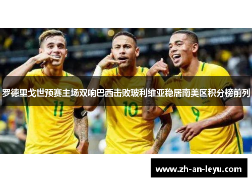罗德里戈世预赛主场双响巴西击败玻利维亚稳居南美区积分榜前列