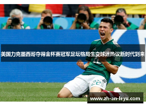 美国力克墨西哥夺得金杯赛冠军足坛格局生变球迷热议新时代到来