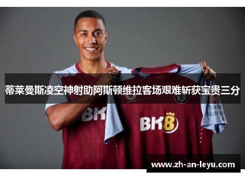 蒂莱曼斯凌空神射助阿斯顿维拉客场艰难斩获宝贵三分