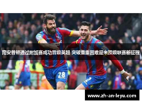 南安普顿通过附加赛成功晋级英超 突破重重困难迎来顶级联赛新征程
